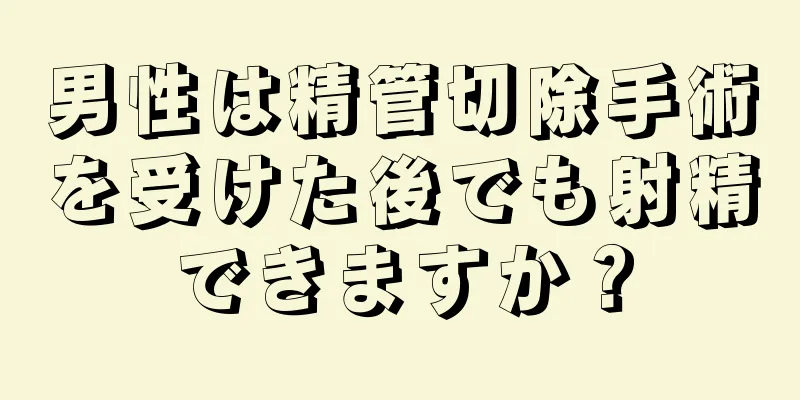 男性は精管切除手術を受けた後でも射精できますか？