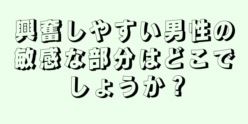 興奮しやすい男性の敏感な部分はどこでしょうか？