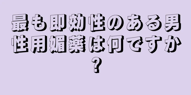 最も即効性のある男性用媚薬は何ですか?