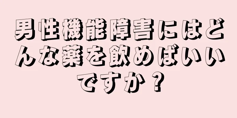 男性機能障害にはどんな薬を飲めばいいですか？
