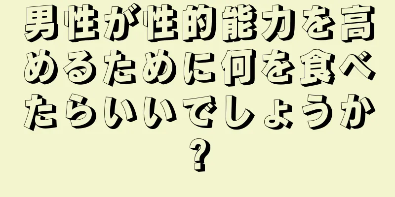 男性が性的能力を高めるために何を食べたらいいでしょうか?