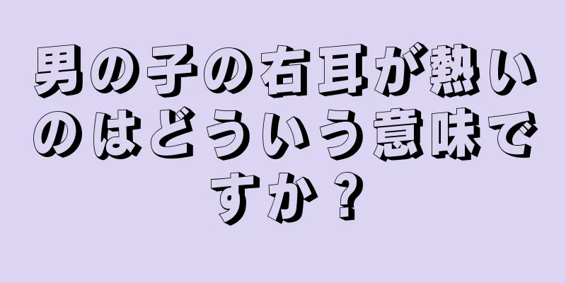 男の子の右耳が熱いのはどういう意味ですか？