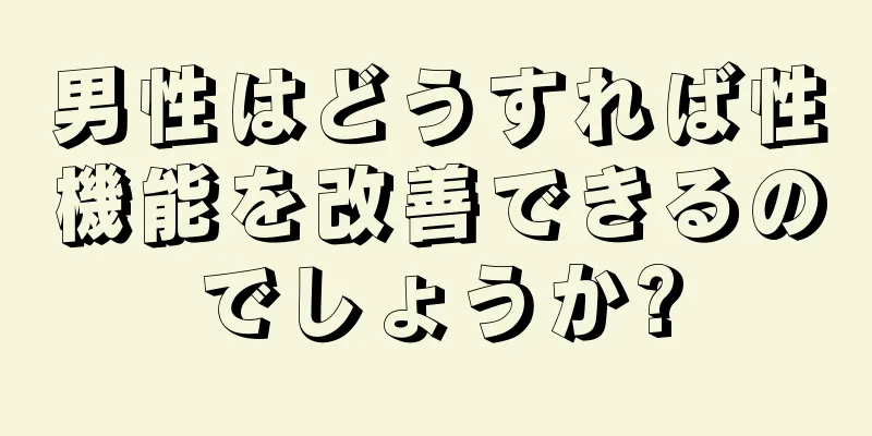 男性はどうすれば性機能を改善できるのでしょうか?
