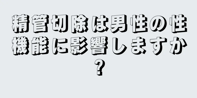 精管切除は男性の性機能に影響しますか?