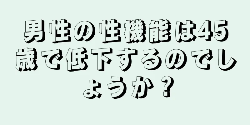 男性の性機能は45歳で低下するのでしょうか？