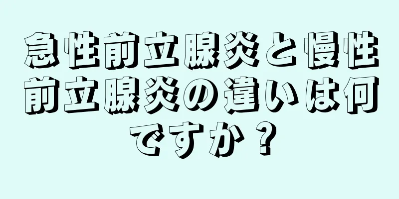 急性前立腺炎と慢性前立腺炎の違いは何ですか？