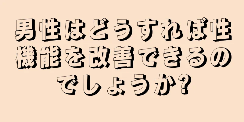 男性はどうすれば性機能を改善できるのでしょうか?