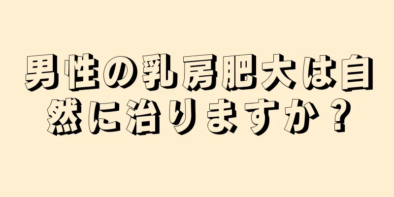 男性の乳房肥大は自然に治りますか？