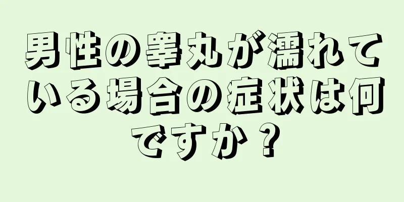 男性の睾丸が濡れている場合の症状は何ですか？