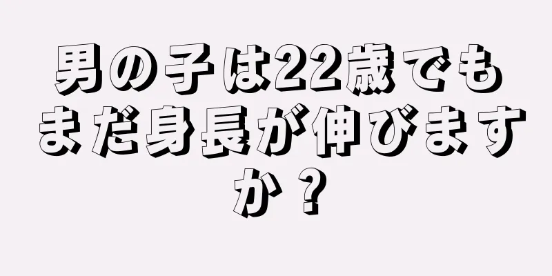 男の子は22歳でもまだ身長が伸びますか？