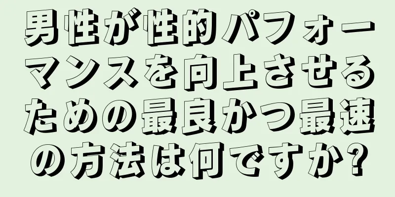 男性が性的パフォーマンスを向上させるための最良かつ最速の方法は何ですか?