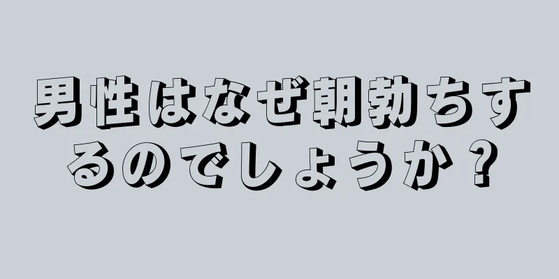 男性はなぜ朝勃ちするのでしょうか？
