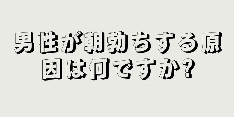 男性が朝勃ちする原因は何ですか?