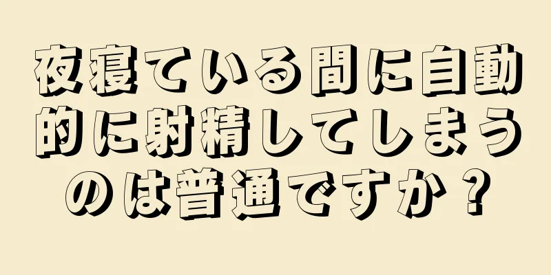 夜寝ている間に自動的に射精してしまうのは普通ですか？