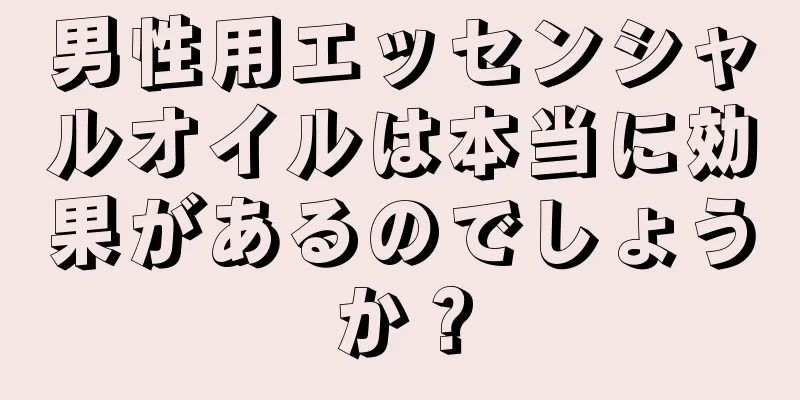 男性用エッセンシャルオイルは本当に効果があるのでしょうか？