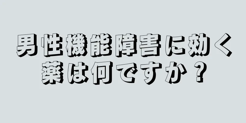 男性機能障害に効く薬は何ですか？