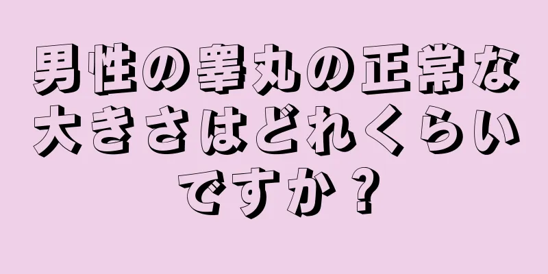 男性の睾丸の正常な大きさはどれくらいですか？