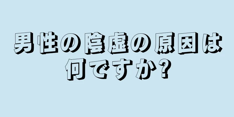 男性の陰虚の原因は何ですか?