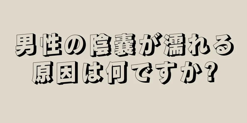 男性の陰嚢が濡れる原因は何ですか?