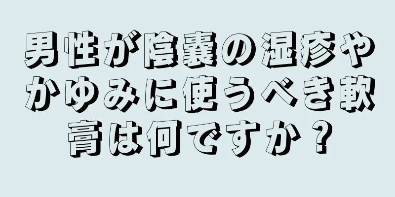 男性が陰嚢の湿疹やかゆみに使うべき軟膏は何ですか？