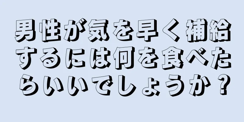 男性が気を早く補給するには何を食べたらいいでしょうか？