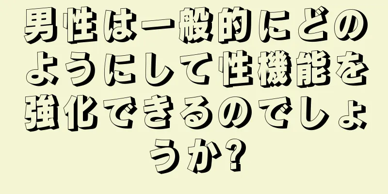男性は一般的にどのようにして性機能を強化できるのでしょうか?