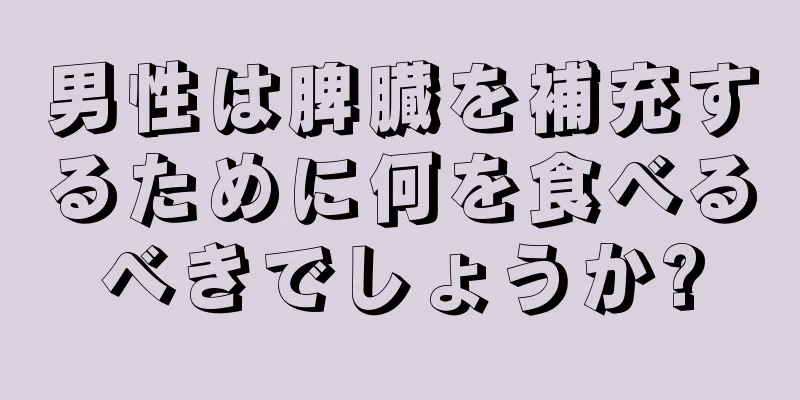 男性は脾臓を補充するために何を食べるべきでしょうか?