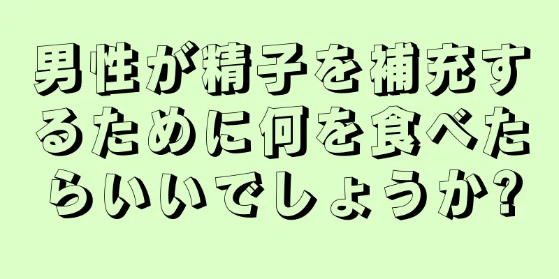 男性が精子を補充するために何を食べたらいいでしょうか?
