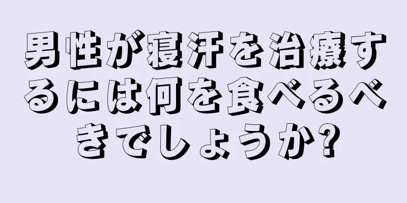 男性が寝汗を治療するには何を食べるべきでしょうか?