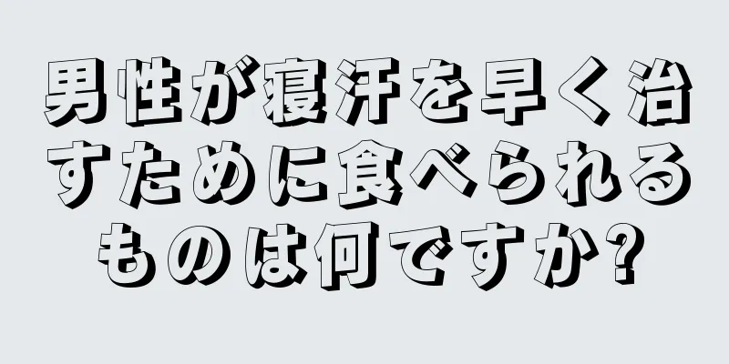 男性が寝汗を早く治すために食べられるものは何ですか?