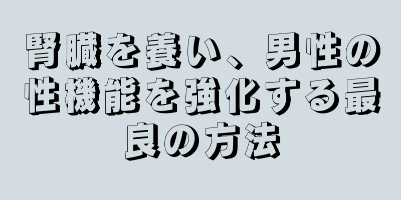 腎臓を養い、男性の性機能を強化する最良の方法