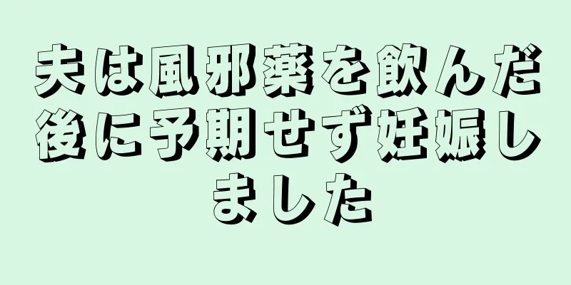 夫は風邪薬を飲んだ後に予期せず妊娠しました