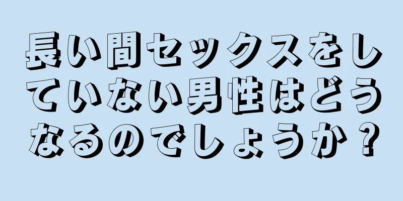 長い間セックスをしていない男性はどうなるのでしょうか？