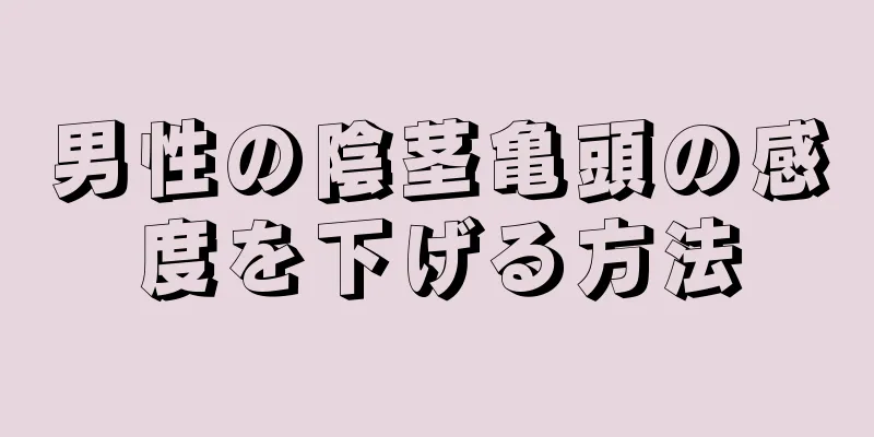 男性の陰茎亀頭の感度を下げる方法