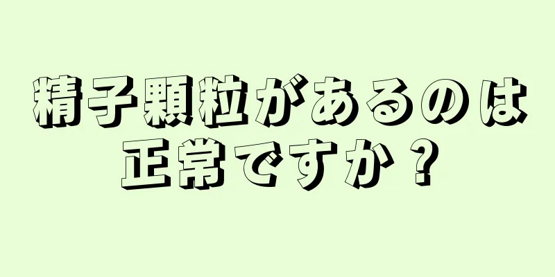 精子顆粒があるのは正常ですか？