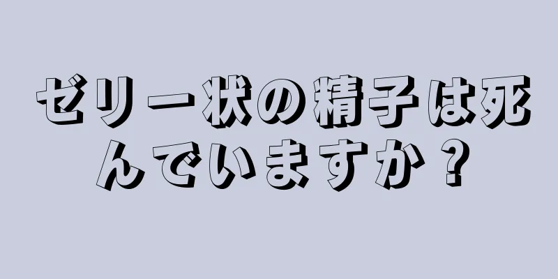 ゼリー状の精子は死んでいますか？