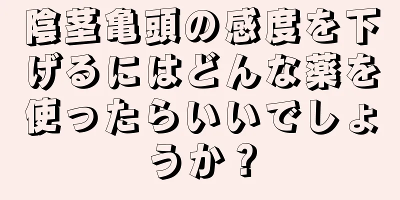 陰茎亀頭の感度を下げるにはどんな薬を使ったらいいでしょうか？