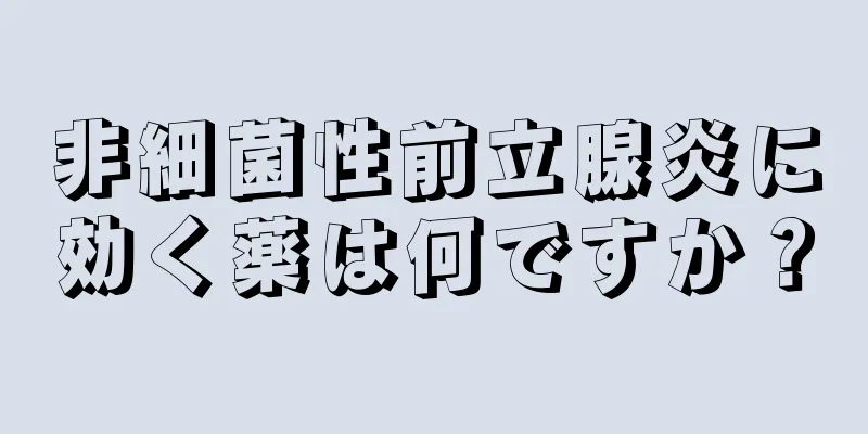 非細菌性前立腺炎に効く薬は何ですか？