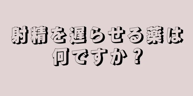 射精を遅らせる薬は何ですか？