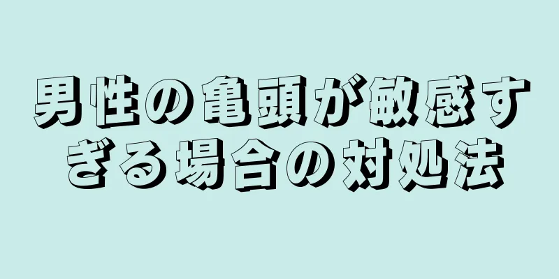 男性の亀頭が敏感すぎる場合の対処法