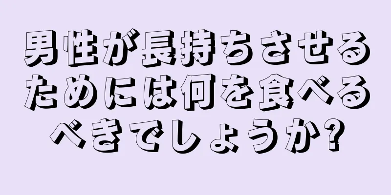 男性が長持ちさせるためには何を食べるべきでしょうか?