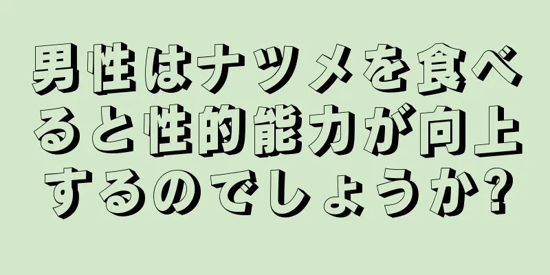 男性はナツメを食べると性的能力が向上するのでしょうか?
