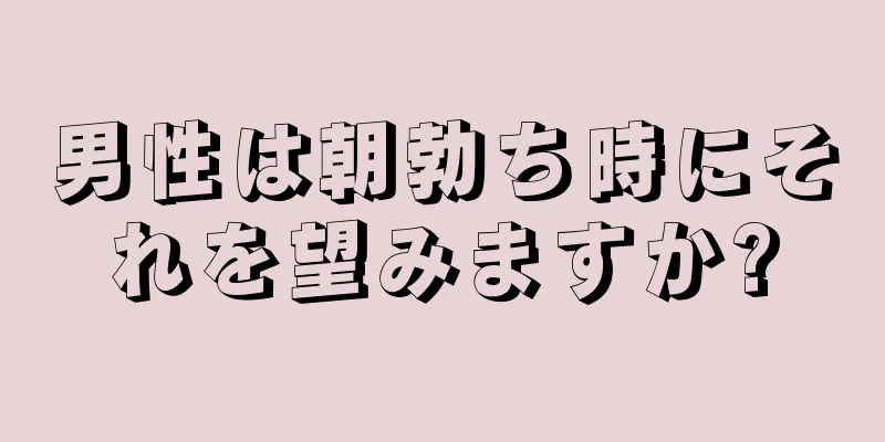 男性は朝勃ち時にそれを望みますか?
