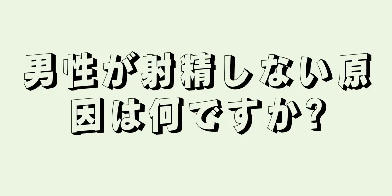 男性が射精しない原因は何ですか?