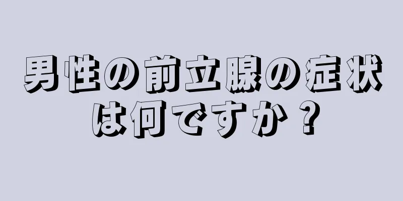 男性の前立腺の症状は何ですか？