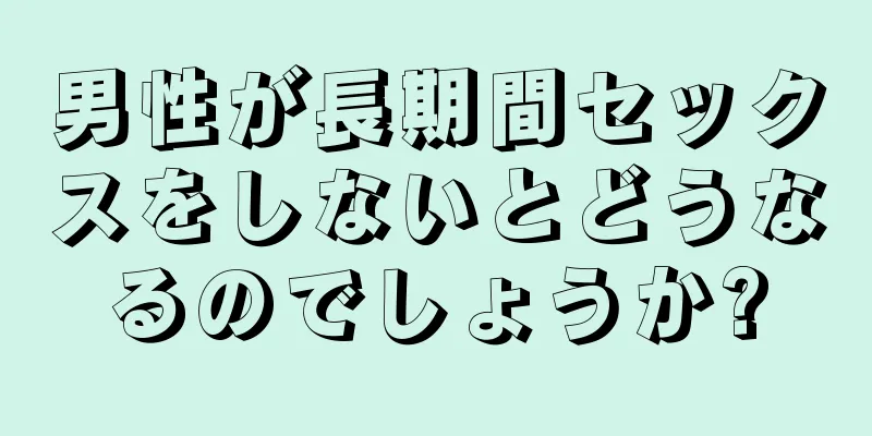 男性が長期間セックスをしないとどうなるのでしょうか?