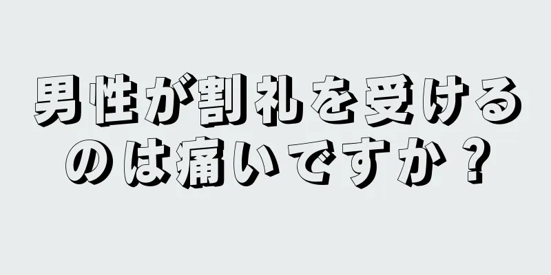 男性が割礼を受けるのは痛いですか？