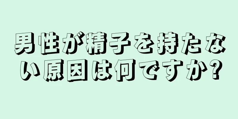 男性が精子を持たない原因は何ですか?