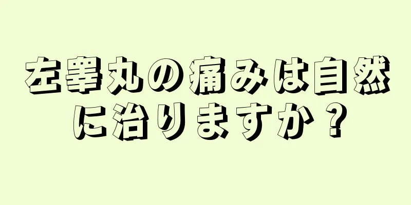 左睾丸の痛みは自然に治りますか？