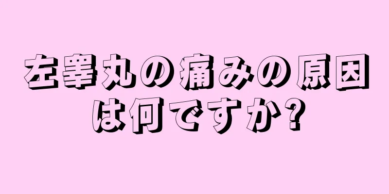 左睾丸の痛みの原因は何ですか?